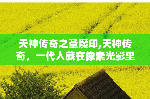 天神传奇之圣魔印,天神传奇,一代人藏在像素光影里的热血江湖 天神传奇之圣魔印,天神传奇,一代人藏在像素光影里的热血江湖
