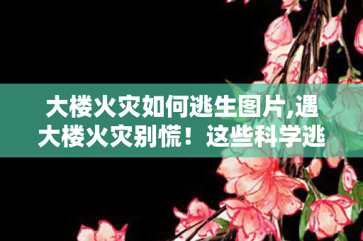 大楼火灾如何逃生图片,遇大楼火灾别慌!这些科学逃生要点一定要记牢 大楼火灾如何逃生图片,遇大楼火灾别慌!这些科学逃生要点一定要记牢
