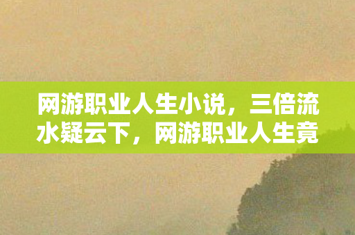 网游职业人生小说，三倍流水疑云下，网游职业人生竟藏着让玩家心寒的资本暗战