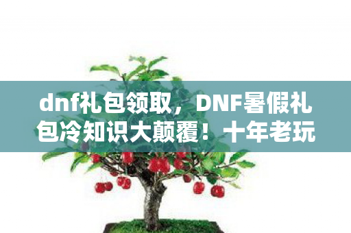 dnf礼包领取,DNF暑假礼包冷知识大颠覆!十年老玩家竟目瞪口呆自曝蠢操作 dnf礼包领取,DNF暑假礼包冷知识大颠覆!十年老玩家竟目瞪口呆自曝蠢操作