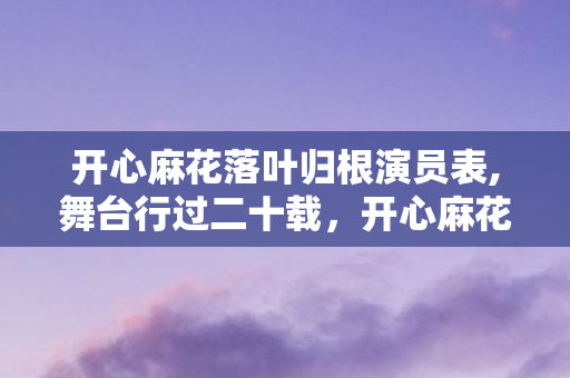 开心麻花落叶归根演员表,舞台行过二十载,开心麻花的落叶归根浪漫 开心麻花落叶归根演员表,舞台行过二十载,开心麻花的落叶归根浪漫