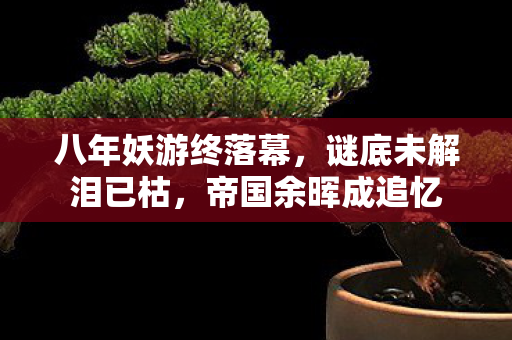 八年妖游终落幕，谜底未解泪已枯，帝国余晖成追忆