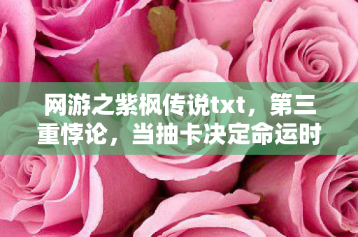 网游之紫枫传说txt，第三重悖论，当抽卡决定命运时，谁在云端审判我的灵魂？