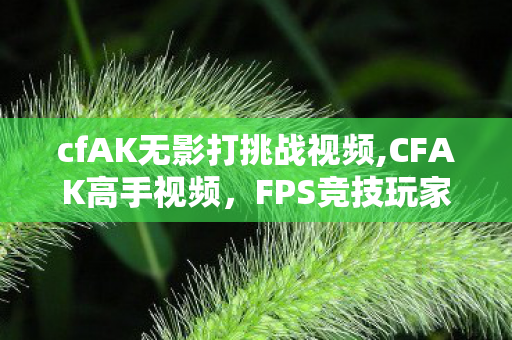 cfAK无影打挑战视频,CFAK高手视频,FPS竞技玩家进阶路上的优质内容宝库 cfAK无影打挑战视频,CFAK高手视频,FPS竞技玩家进阶路上的优质内容宝库