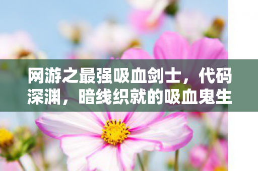 网游之最强吸血剑士,代码深渊,暗线织就的吸血鬼生存法则,头皮发麻的永夜纪元 网游之最强吸血剑士,代码深渊,暗线织就的吸血鬼生存法则,头皮发麻的永夜纪元