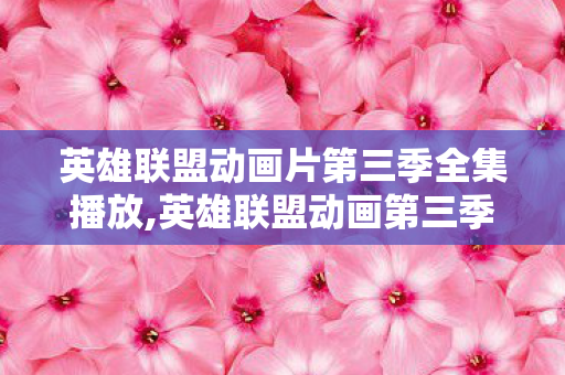 英雄联盟动画片第三季全集播放,英雄联盟动画第三季全集，符文大陆史诗叙事的全新续章
