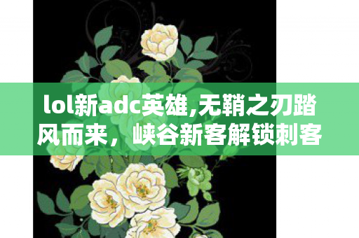 lol新adc英雄,无鞘之刃踏风而来，峡谷新客解锁刺客玩法新维度