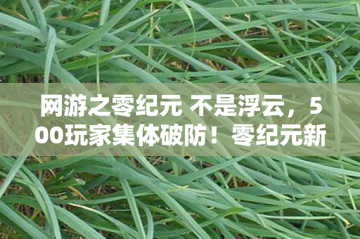 网游之零纪元 不是浮云,500玩家集体破防!零纪元新版本时间裂隙疑点,网吧大神都绷不住了 网游之零纪元 不是浮云,500玩家集体破防!零纪元新版本时间裂隙疑点,网吧大神都绷不住了