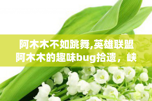 阿木木不如跳舞,英雄联盟阿木木的趣味bug拾遗，峡谷里的意外欢乐名场面