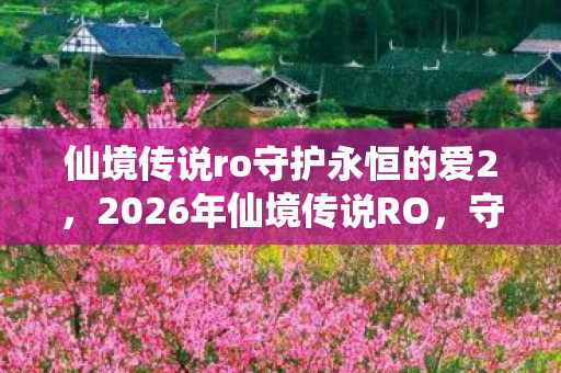 仙境传说ro守护永恒的爱2,2026年仙境传说RO,守护永恒的约定,伏笔揭开时我鼻子一酸 仙境传说ro守护永恒的爱2,2026年仙境传说RO,守护永恒的约定,伏笔揭开时我鼻子一酸