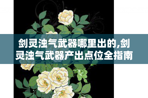 剑灵浊气武器哪里出的,剑灵浊气武器产出点位全指南 帮你轻松拿到心仪装备 剑灵浊气武器哪里出的,剑灵浊气武器产出点位全指南 帮你轻松拿到心仪装备