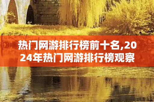 热门网游排行榜前十名,2024年热门网游排行榜观察,多元玩法下的玩家偏好新趋势 热门网游排行榜前十名,2024年热门网游排行榜观察,多元玩法下的玩家偏好新趋势