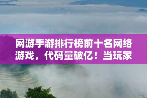 网游手游排行榜前十名网络游戏，代码量破亿！当玩家成为暗线病毒，这场头皮发麻的数字暴动正在改写文明