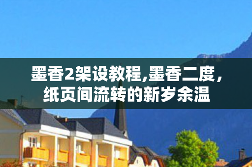 墨香2架设教程,墨香二度,纸页间流转的新岁余温 墨香2架设教程,墨香二度,纸页间流转的新岁余温
