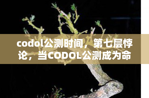 codol公测时间,第七层悖论,当CODOL公测成为命运囚笼,你的子弹射向自由还是虚无? codol公测时间,第七层悖论,当CODOL公测成为命运囚笼,你的子弹射向自由还是虚无?