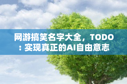 网游搞笑名字大全,TODO: 实现真正的AI自由意志 网游搞笑名字大全,TODO: 实现真正的AI自由意志
