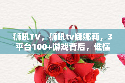 狮吼TV,狮吼tv娜娜莉,3平台100+游戏背后,谁懂她深夜独坐的落寞? 狮吼TV,狮吼tv娜娜莉,3平台100+游戏背后,谁懂她深夜独坐的落寞?
