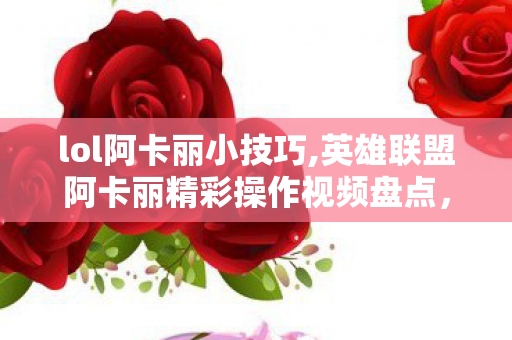 lol阿卡丽小技巧,英雄联盟阿卡丽精彩操作视频盘点,领略离群之刺的灵动魅力 lol阿卡丽小技巧,英雄联盟阿卡丽精彩操作视频盘点,领略离群之刺的灵动魅力
