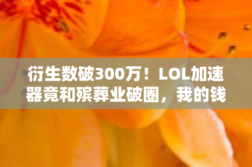 衍生数破300万!LOL加速器竟和殡葬业破圈,我的钱包在棺材板里跳舞 衍生数破300万!LOL加速器竟和殡葬业破圈,我的钱包在棺材板里跳舞