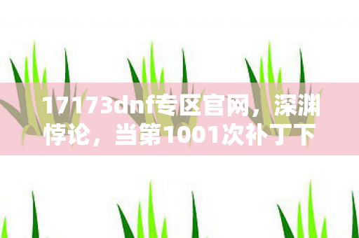 17173dnf专区官网,深渊悖论,当第1001次补丁下载成为灵魂的终极审判 17173dnf专区官网,深渊悖论,当第1001次补丁下载成为灵魂的终极审判