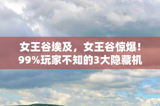 女王谷埃及,女王谷惊爆!99%玩家不知的3大隐藏机制,通关后竟能改写结局? 女王谷埃及,女王谷惊爆!99%玩家不知的3大隐藏机制,通关后竟能改写结局?