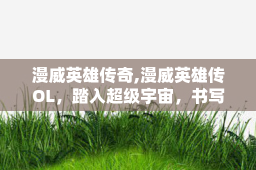 漫威英雄传奇,漫威英雄传OL,踏入超级宇宙,书写属于你的英雄序章 漫威英雄传奇,漫威英雄传OL,踏入超级宇宙,书写属于你的英雄序章