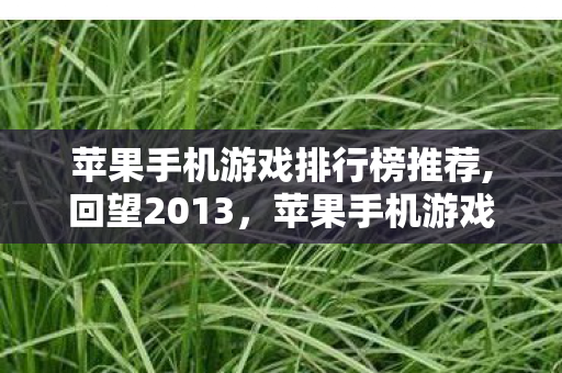 苹果手机游戏排行榜推荐,回望2013,苹果手机游戏榜单里的初代移动游戏黄金记忆 苹果手机游戏排行榜推荐,回望2013,苹果手机游戏榜单里的初代移动游戏黄金记忆