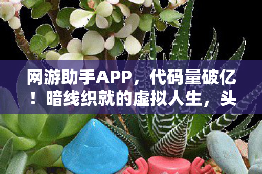 网游助手APP,代码量破亿!暗线织就的虚拟人生,头皮发麻的生存法则 网游助手APP,代码量破亿!暗线织就的虚拟人生,头皮发麻的生存法则