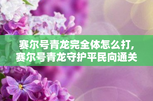 赛尔号青龙完全体怎么打,赛尔号青龙守护平民向通关攻略 零氪阵容稳过全关卡 赛尔号青龙完全体怎么打,赛尔号青龙守护平民向通关攻略 零氪阵容稳过全关卡