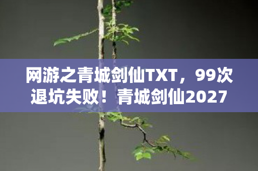 网游之青城剑仙TXT,99次退坑失败!青城剑仙2027年竟藏着这等惊天秘密? 网游之青城剑仙TXT,99次退坑失败!青城剑仙2027年竟藏着这等惊天秘密?