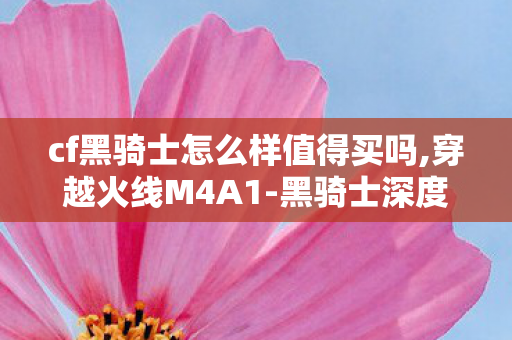 cf黑骑士怎么样值得买吗,穿越火线M4A1-黑骑士深度解析,经典老牌英雄级的实战表现 cf黑骑士怎么样值得买吗,穿越火线M4A1-黑骑士深度解析,经典老牌英雄级的实战表现