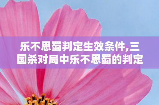 乐不思蜀判定生效条件,三国杀对局中乐不思蜀的判定逻辑与玩法趣谈 乐不思蜀判定生效条件,三国杀对局中乐不思蜀的判定逻辑与玩法趣谈