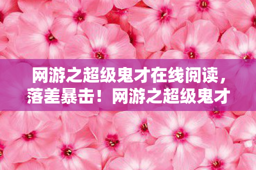 网游之超级鬼才在线阅读,落差暴击!网游之超级鬼才真相,笑着骂它狗,哭着喊真香 网游之超级鬼才在线阅读,落差暴击!网游之超级鬼才真相,笑着骂它狗,哭着喊真香