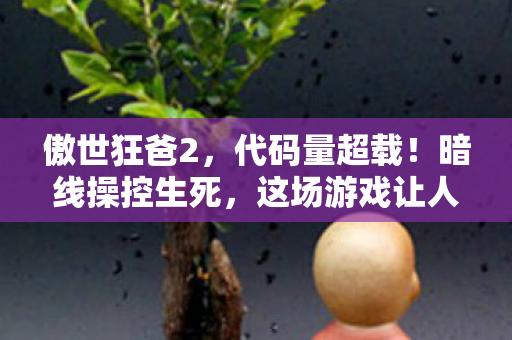 傲世狂爸2,代码量超载!暗线操控生死,这场游戏让人头皮发麻 傲世狂爸2,代码量超载!暗线操控生死,这场游戏让人头皮发麻