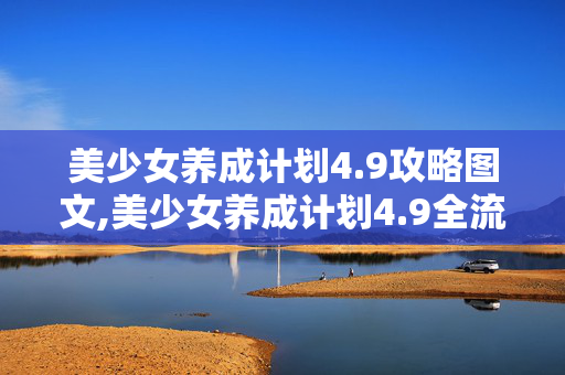 美少女养成计划4.9攻略图文,美少女养成计划4.9全流程实用攻略，轻松解锁心仪正向结局