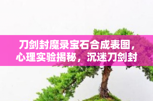 刀剑封魔录宝石合成表图,心理实验揭秘,沉迷刀剑封魔录三年,细思极恐的自我囚禁 刀剑封魔录宝石合成表图,心理实验揭秘,沉迷刀剑封魔录三年,细思极恐的自我囚禁
