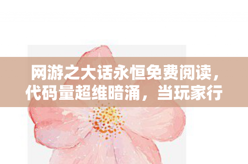 网游之大话永恒免费阅读，代码量超维暗涌，当玩家行为触发赛博世界头皮发麻的熵减协议