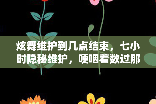 炫舞维护到几点结束，七小时隐秘维护，哽咽着数过那些通宵等开服的夜晚