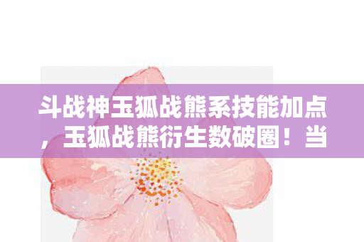 斗战神玉狐战熊系技能加点，玉狐战熊衍生数破圈！当败家玩家把游戏周边堆成遗像墙
