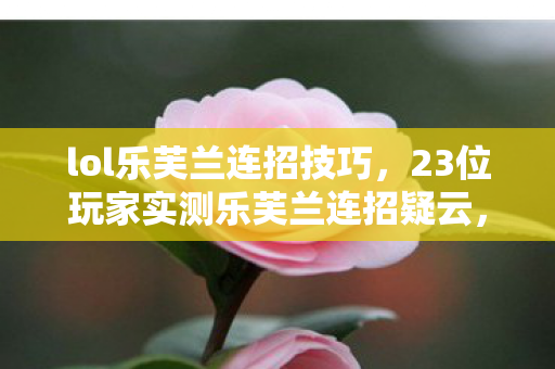 lol乐芙兰连招技巧,23位玩家实测乐芙兰连招疑云,这操作真能让人绷不住? lol乐芙兰连招技巧,23位玩家实测乐芙兰连招疑云,这操作真能让人绷不住?