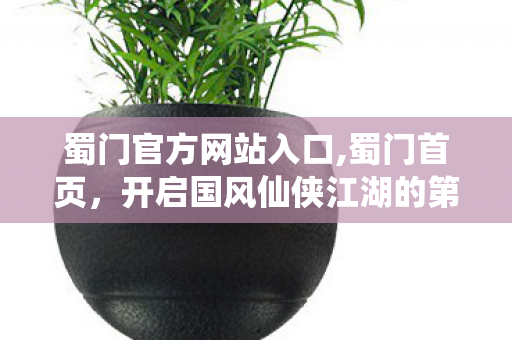 蜀门官方网站入口,蜀门首页,开启国风仙侠江湖的第一站 蜀门官方网站入口,蜀门首页,开启国风仙侠江湖的第一站