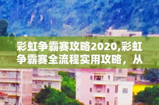 彩虹争霸赛攻略2020,彩虹争霸赛全流程实用攻略,从入门到拿满奖励的高效玩法指南 彩虹争霸赛攻略2020,彩虹争霸赛全流程实用攻略,从入门到拿满奖励的高效玩法指南