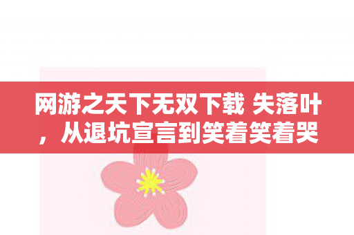 网游之天下无双下载 失落叶,从退坑宣言到笑着笑着哭了,落差背后,真相竟如此扎心! 网游之天下无双下载 失落叶,从退坑宣言到笑着笑着哭了,落差背后,真相竟如此扎心!