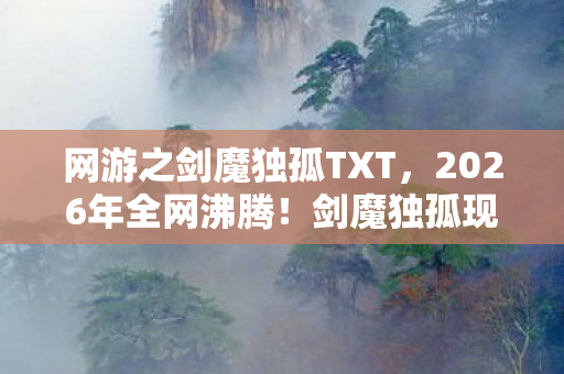 网游之剑魔独孤TXT，2026年全网沸腾！剑魔独孤现世，是救赎还是毁灭的深渊？