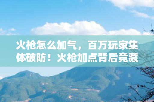 火枪怎么加气，百万玩家集体破防！火枪加点背后竟藏着惊天人数谜团？