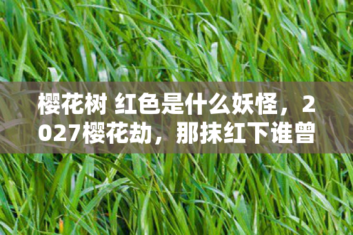 樱花树 红色是什么妖怪，2027樱花劫，那抹红下谁曾说别走，今朝只剩鼻子一酸