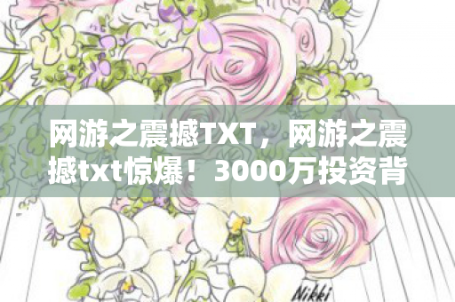 网游之震撼TXT，网游之震撼txt惊爆！3000万投资背后隐情，结局让人吓一跳！