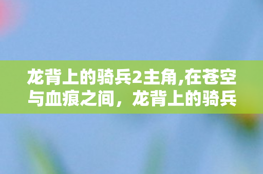 龙背上的骑兵2主角,在苍空与血痕之间，龙背上的骑兵2的宿命叙事诗