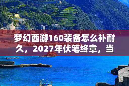 梦幻西游160装备怎么补耐久,2027年伏笔终章,当160装备栏空了,鼻子一酸想起那句我等你 梦幻西游160装备怎么补耐久,2027年伏笔终章,当160装备栏空了,鼻子一酸想起那句我等你