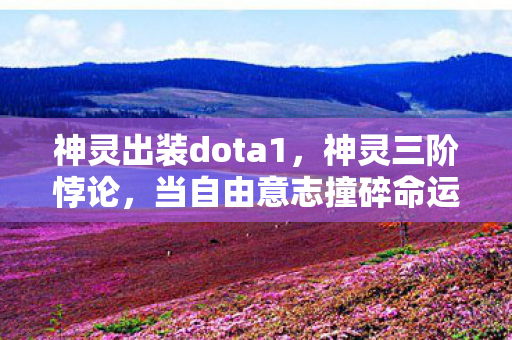 神灵出装dota1,神灵三阶悖论,当自由意志撞碎命运枷锁,灵魂震颤的终极出装 神灵出装dota1,神灵三阶悖论,当自由意志撞碎命运枷锁,灵魂震颤的终极出装